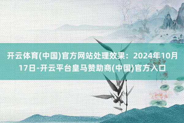 开云体育(中国)官方网站处理效果：2024年10月17日-开云平台皇马赞助商(中国)官方入口