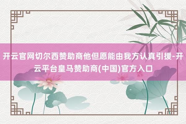 开云官网切尔西赞助商他但愿能由我方认真引援-开云平台皇马赞助商(中国)官方入口