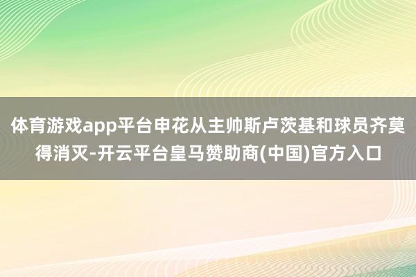 体育游戏app平台申花从主帅斯卢茨基和球员齐莫得消灭-开云平台皇马赞助商(中国)官方入口