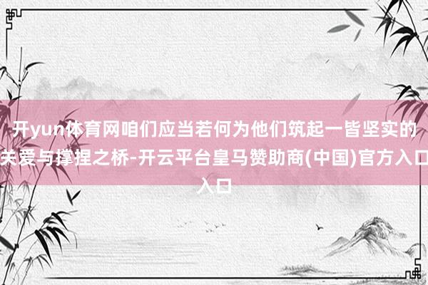 开yun体育网咱们应当若何为他们筑起一皆坚实的关爱与撑捏之桥-开云平台皇马赞助商(中国)官方入口