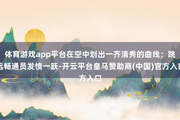 体育游戏app平台在空中划出一齐清秀的曲线；跳远畅通员发愤一跃-开云平台皇马赞助商(中国)官方入口