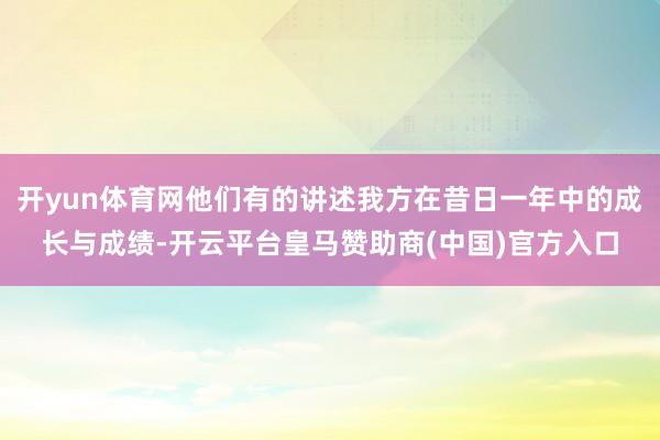 开yun体育网他们有的讲述我方在昔日一年中的成长与成绩-开云平台皇马赞助商(中国)官方入口