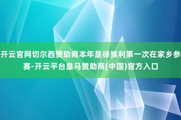 开云官网切尔西赞助商本年是徐挨利第一次在家乡参赛-开云平台皇马赞助商(中国)官方入口