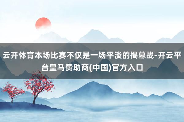 云开体育本场比赛不仅是一场平淡的揭幕战-开云平台皇马赞助商(中国)官方入口