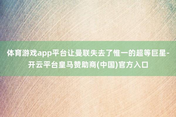 体育游戏app平台让曼联失去了惟一的超等巨星-开云平台皇马赞助商(中国)官方入口