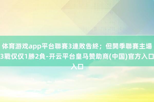 体育游戏app平台聯賽3連敗告終；但開季聯賽主場3戰仅仅1勝2負-开云平台皇马赞助商(中国)官方入口