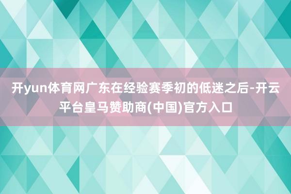 开yun体育网广东在经验赛季初的低迷之后-开云平台皇马赞助商(中国)官方入口