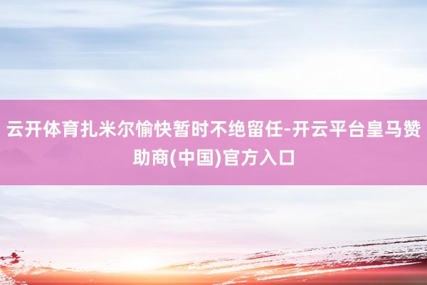 云开体育扎米尔愉快暂时不绝留任-开云平台皇马赞助商(中国)官方入口