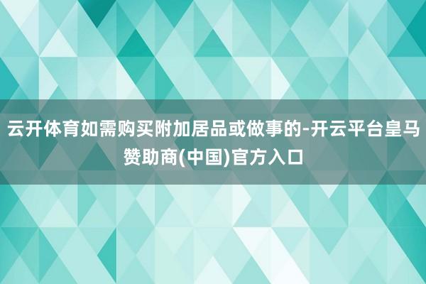 云开体育如需购买附加居品或做事的-开云平台皇马赞助商(中国)官方入口