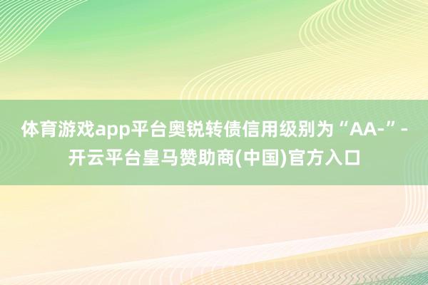 体育游戏app平台奥锐转债信用级别为“AA-”-开云平台皇马赞助商(中国)官方入口