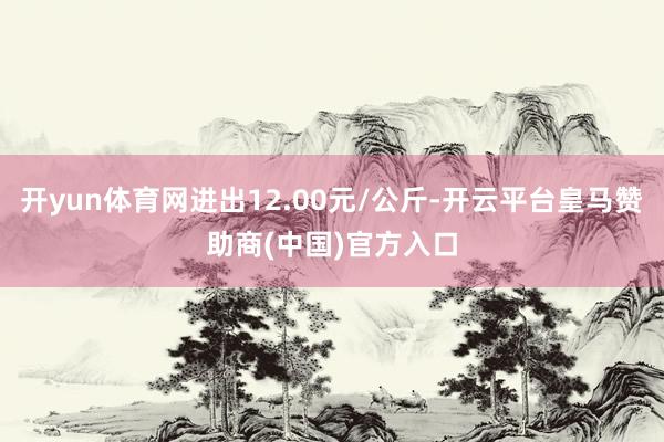 开yun体育网进出12.00元/公斤-开云平台皇马赞助商(中国)官方入口