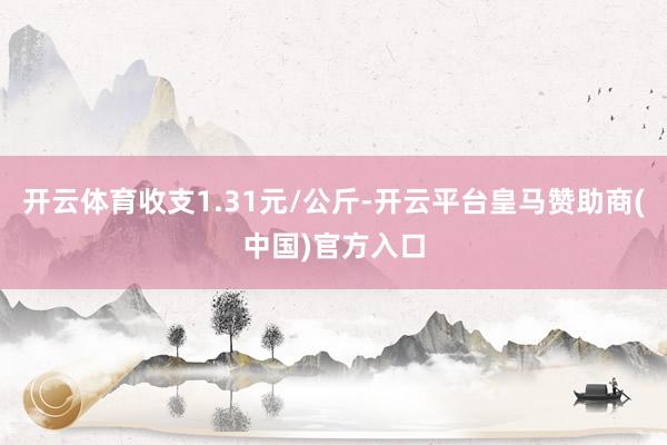 开云体育收支1.31元/公斤-开云平台皇马赞助商(中国)官方入口