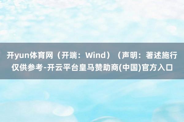 开yun体育网（开端：Wind）（声明：著述施行仅供参考-开云平台皇马赞助商(中国)官方入口