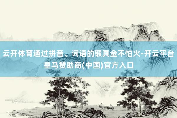 云开体育通过拼音、词语的锻真金不怕火-开云平台皇马赞助商(中国)官方入口