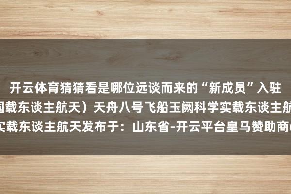 开云体育猜猜看是哪位远谈而来的“新成员”入驻“玉阙”?（开端：中国载东谈主航天）天舟八号飞船玉阙科学实载东谈主航天发布于：山东省-开云平台皇马赞助商(中国)官方入口