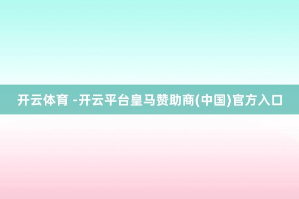 开云体育 -开云平台皇马赞助商(中国)官方入口