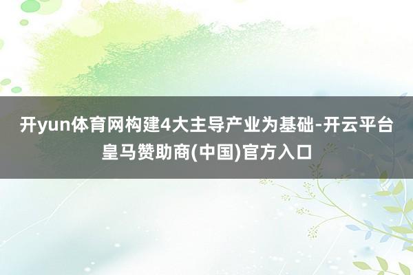 开yun体育网　　构建4大主导产业为基础-开云平台皇马赞助商(中国)官方入口