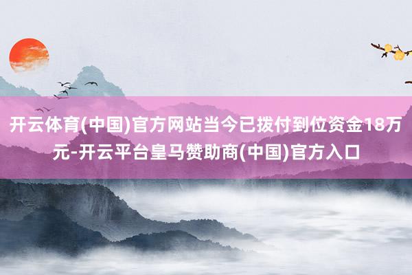 开云体育(中国)官方网站当今已拨付到位资金18万元-开云平台皇马赞助商(中国)官方入口