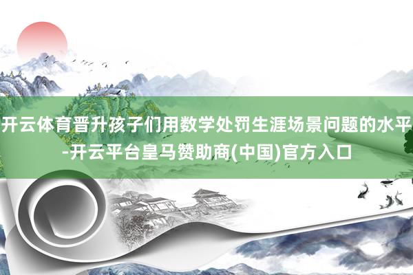 开云体育晋升孩子们用数学处罚生涯场景问题的水平-开云平台皇马赞助商(中国)官方入口