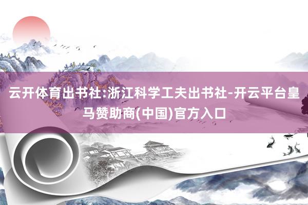 云开体育出书社:浙江科学工夫出书社-开云平台皇马赞助商(中国)官方入口