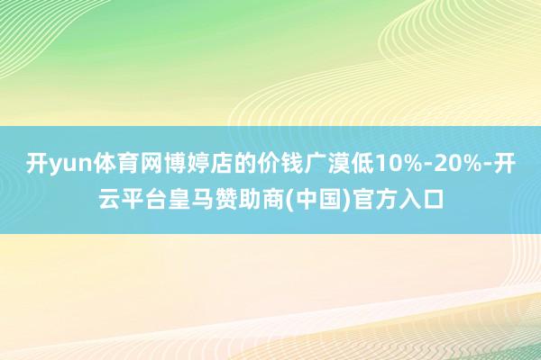 开yun体育网博婷店的价钱广漠低10%-20%-开云平台皇马赞助商(中国)官方入口