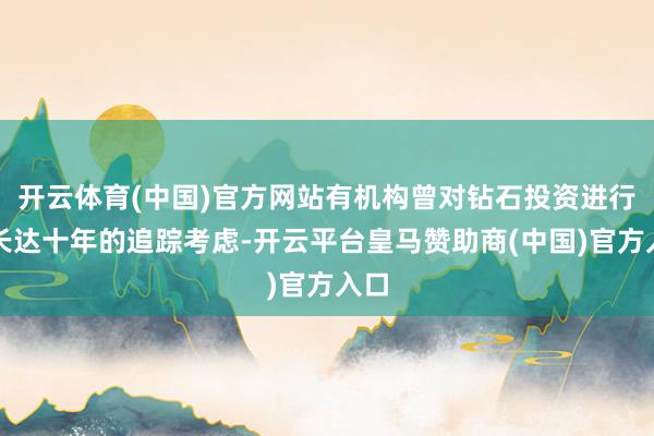 开云体育(中国)官方网站有机构曾对钻石投资进行了长达十年的追踪考虑-开云平台皇马赞助商(中国)官方入口