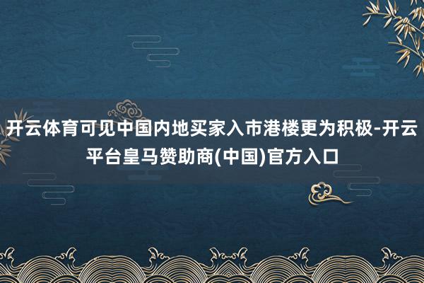 开云体育可见中国内地买家入市港楼更为积极-开云平台皇马赞助商(中国)官方入口