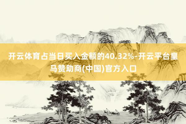 开云体育占当日买入金额的40.32%-开云平台皇马赞助商(中国)官方入口