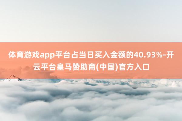 体育游戏app平台占当日买入金额的40.93%-开云平台皇马赞助商(中国)官方入口