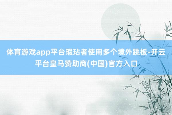 体育游戏app平台瑕玷者使用多个境外跳板-开云平台皇马赞助商(中国)官方入口