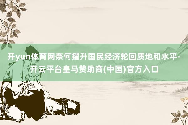 开yun体育网奈何擢升国民经济轮回质地和水平-开云平台皇马赞助商(中国)官方入口