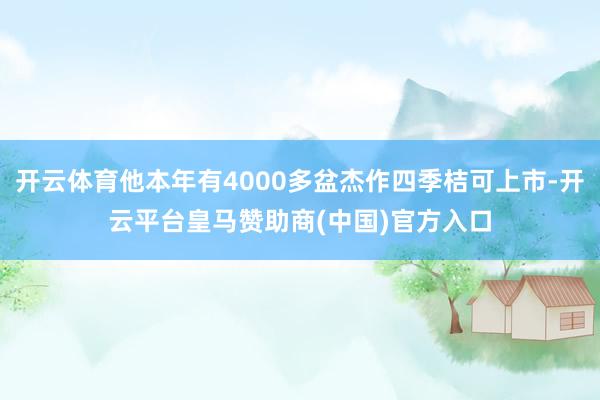 开云体育他本年有4000多盆杰作四季桔可上市-开云平台皇马赞助商(中国)官方入口