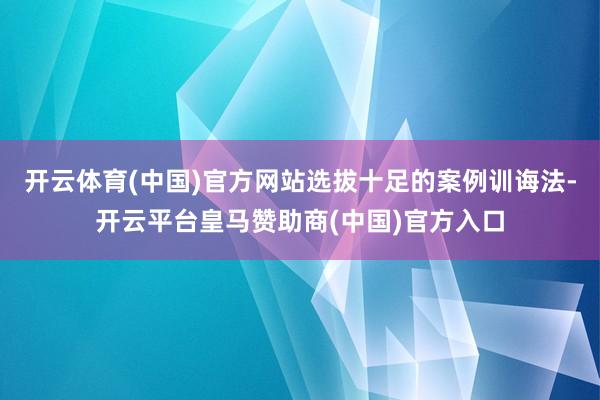 开云体育(中国)官方网站选拔十足的案例训诲法-开云平台皇马赞助商(中国)官方入口