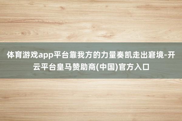 体育游戏app平台靠我方的力量奏凯走出窘境-开云平台皇马赞助商(中国)官方入口