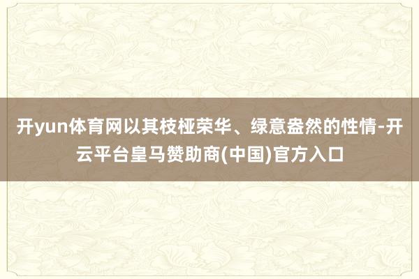 开yun体育网以其枝桠荣华、绿意盎然的性情-开云平台皇马赞助商(中国)官方入口