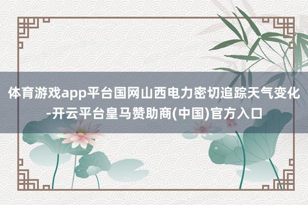 体育游戏app平台国网山西电力密切追踪天气变化-开云平台皇马赞助商(中国)官方入口