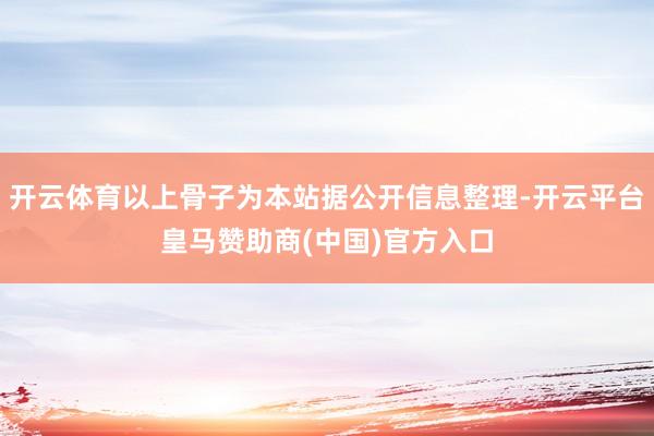 开云体育以上骨子为本站据公开信息整理-开云平台皇马赞助商(中国)官方入口