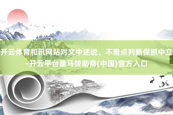 开云体育和讯网站对文中述说、不雅点判断保抓中立-开云平台皇马赞助商(中国)官方入口