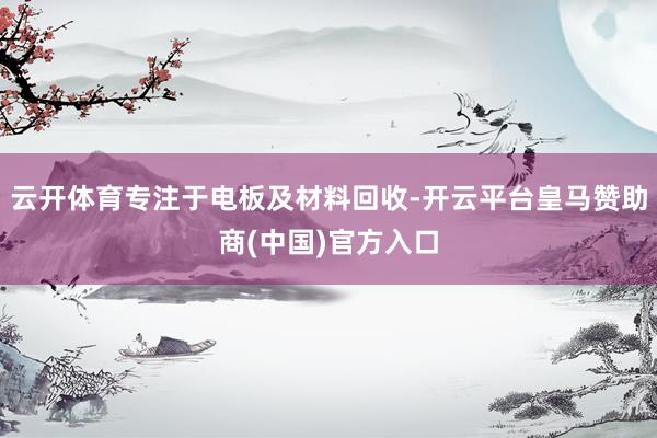 云开体育专注于电板及材料回收-开云平台皇马赞助商(中国)官方入口