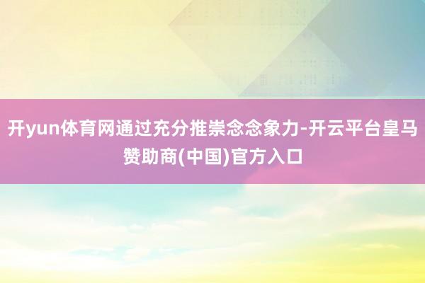 开yun体育网通过充分推崇念念象力-开云平台皇马赞助商(中国)官方入口