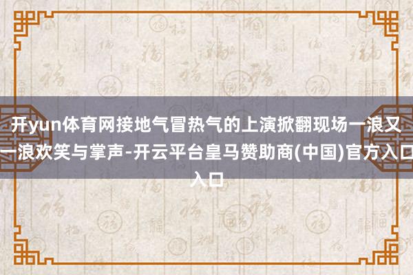 开yun体育网接地气冒热气的上演掀翻现场一浪又一浪欢笑与掌声-开云平台皇马赞助商(中国)官方入口