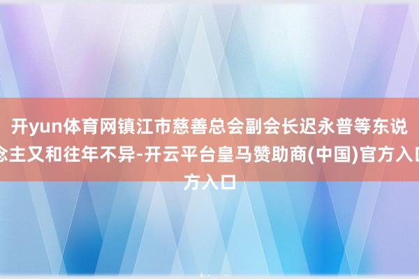 开yun体育网镇江市慈善总会副会长迟永普等东说念主又和往年不异-开云平台皇马赞助商(中国)官方入口