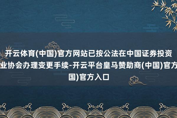 开云体育(中国)官方网站已按公法在中国证券投资基金业协会办理变更手续-开云平台皇马赞助商(中国)官方入口