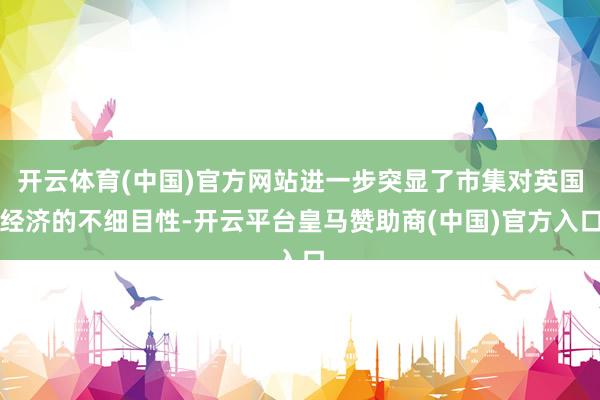 开云体育(中国)官方网站进一步突显了市集对英国经济的不细目性-开云平台皇马赞助商(中国)官方入口