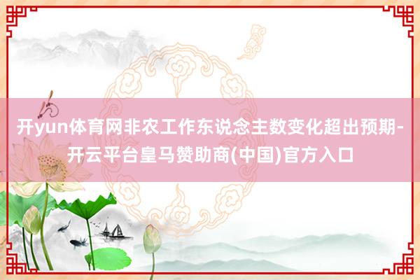 开yun体育网非农工作东说念主数变化超出预期-开云平台皇马赞助商(中国)官方入口