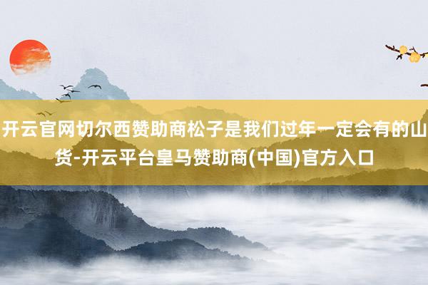 开云官网切尔西赞助商松子是我们过年一定会有的山货-开云平台皇马赞助商(中国)官方入口