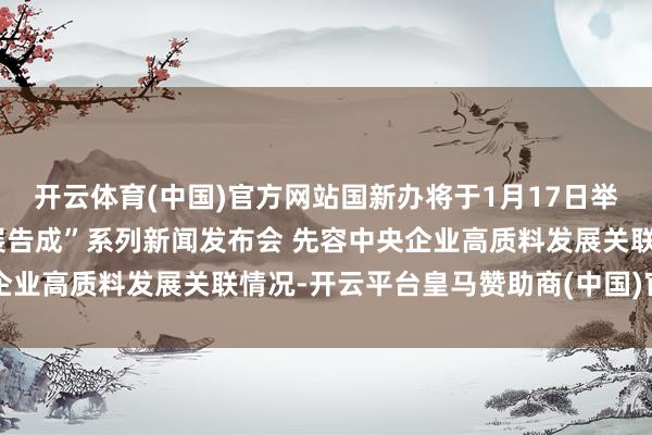 开云体育(中国)官方网站国新办将于1月17日举行“中国经济高质料发展告成”系列新闻发布会 先容中央企业高质料发展关联情况-开云平台皇马赞助商(中国)官方入口