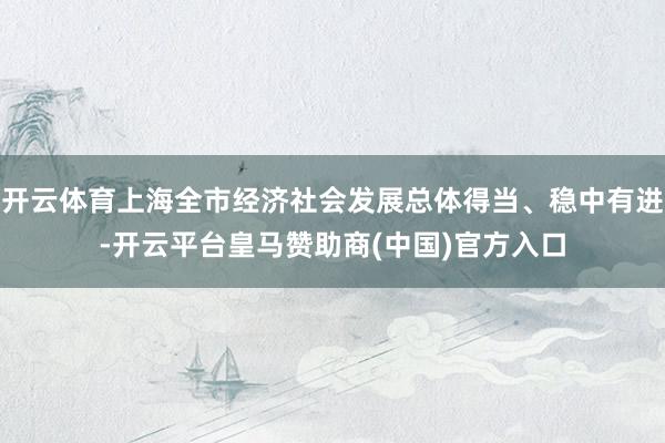 开云体育上海全市经济社会发展总体得当、稳中有进-开云平台皇马赞助商(中国)官方入口