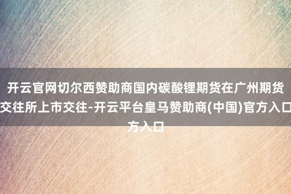 开云官网切尔西赞助商国内碳酸锂期货在广州期货交往所上市交往-开云平台皇马赞助商(中国)官方入口