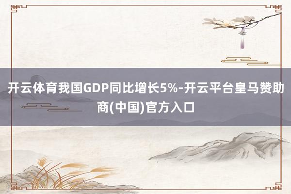 开云体育我国GDP同比增长5%-开云平台皇马赞助商(中国)官方入口